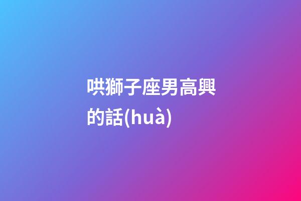 哄獅子座男高興的話(huà)-第1張-星座運(yùn)勢(shì)-玄機(jī)派