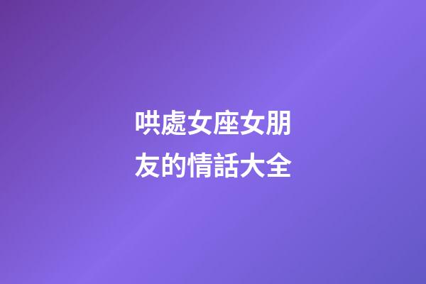 哄處女座女朋友的情話大全-第1張-星座運勢-玄機派