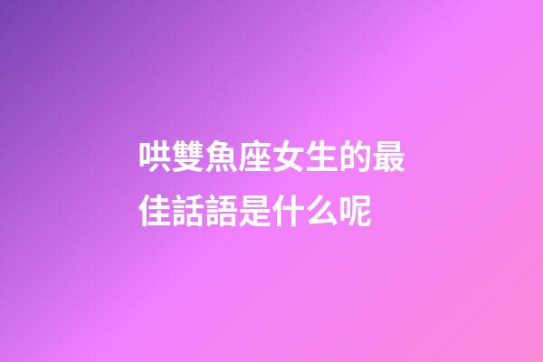 哄雙魚座女生的最佳話語是什么呢-第1張-星座運勢-玄機派
