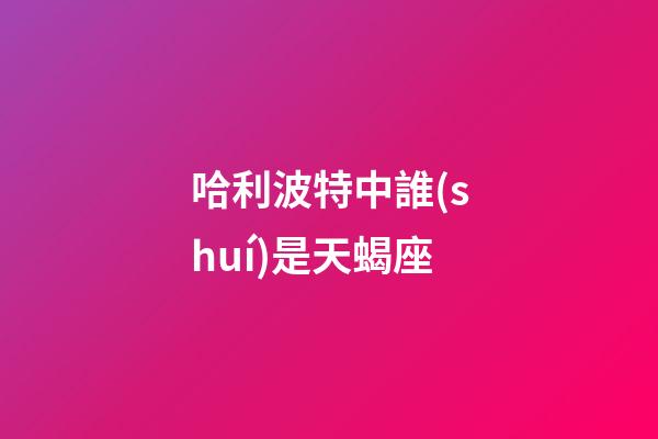哈利波特中誰(shuí)是天蝎座-第1張-星座運(yùn)勢(shì)-玄機(jī)派
