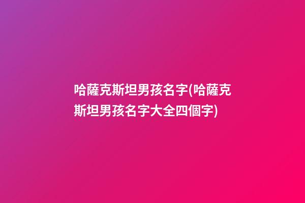 哈薩克斯坦男孩名字(哈薩克斯坦男孩名字大全四個字)