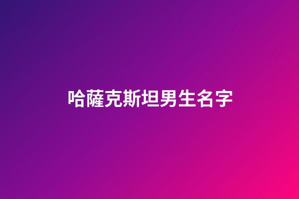 哈薩克斯坦男生名字(哈薩克斯坦男生名字獨特兩個字)