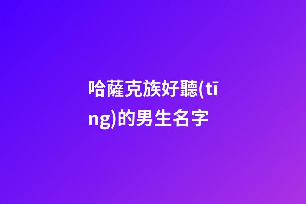 哈薩克族好聽(tīng)的男生名字(哈薩克族男生名字大全)-第1張-男孩起名-玄機(jī)派
