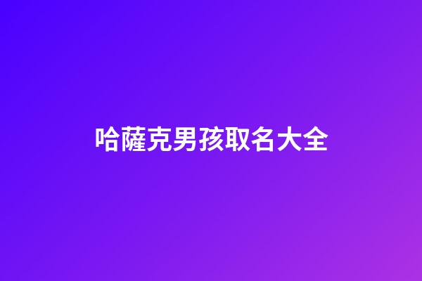 哈薩克男孩取名大全(哈薩克男孩取名大全三個字)