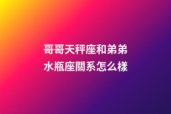 哥哥天秤座和弟弟水瓶座關系怎么樣-第1張-星座運勢-玄機派