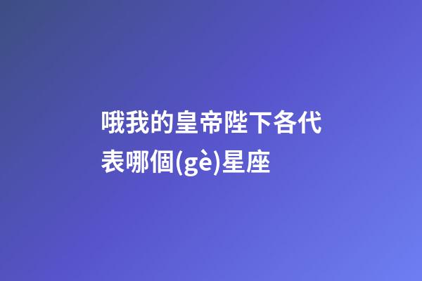 哦我的皇帝陛下各代表哪個(gè)星座