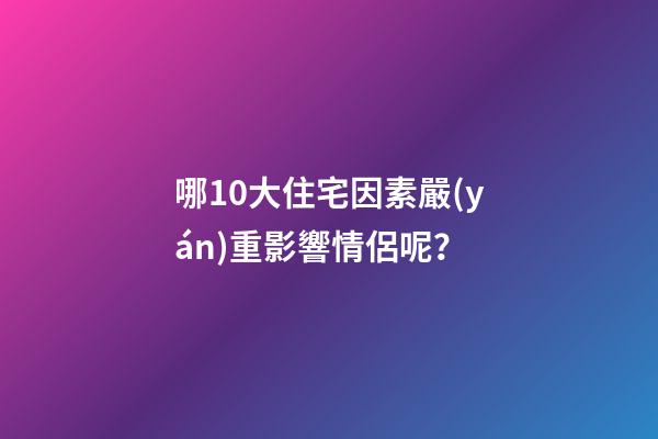 哪10大住宅因素嚴(yán)重影響情侶呢？