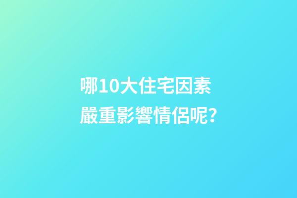 哪10大住宅因素嚴重影響情侶呢？
