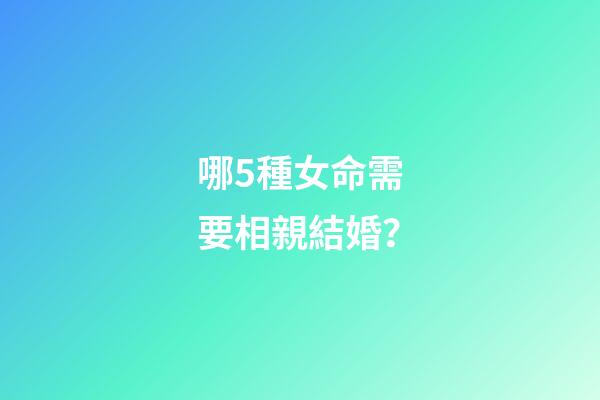哪5種女命需要相親結婚？