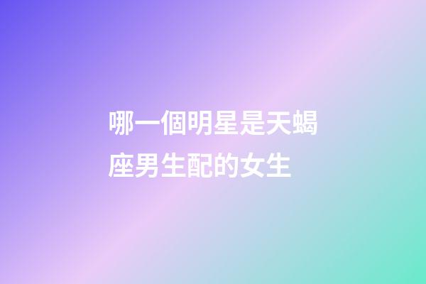 哪一個明星是天蝎座男生配的女生-第1張-星座運勢-玄機派