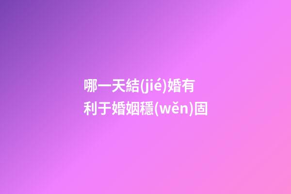哪一天結(jié)婚有利于婚姻穩(wěn)固