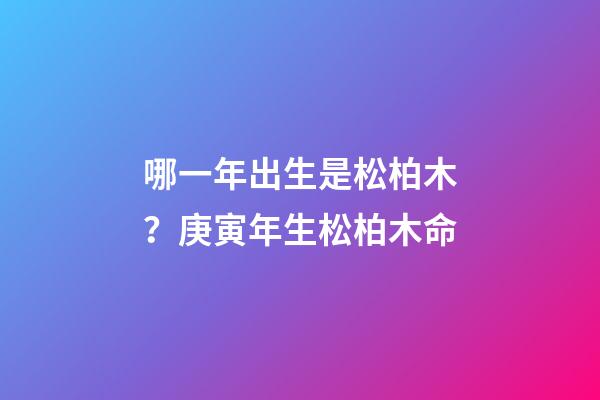 哪一年出生是松柏木？庚寅年生松柏木命