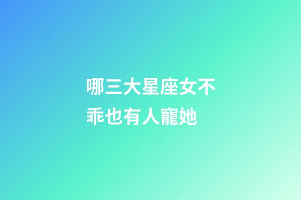 哪三大星座女不乖也有人寵她-第1張-星座運勢-玄機派
