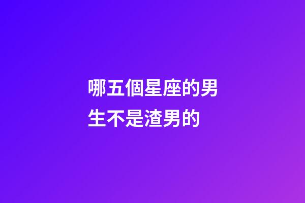 哪五個星座的男生不是渣男的-第1張-星座運勢-玄機派