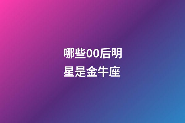 哪些00后明星是金牛座-第1張-星座運勢-玄機派