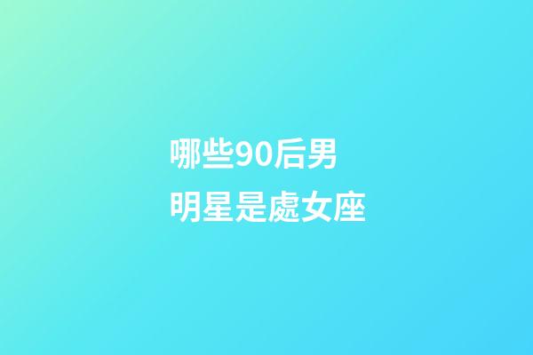 哪些90后男明星是處女座-第1張-星座運勢-玄機派