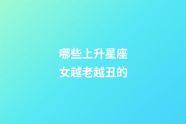 哪些上升星座女越老越丑的-第1張-星座運勢-玄機派