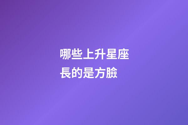哪些上升星座長的是方臉-第1張-星座運勢-玄機派