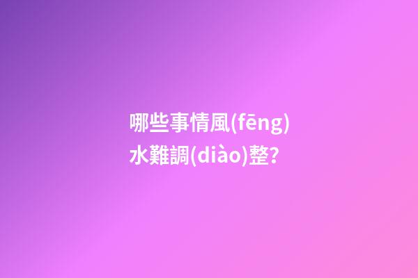 哪些事情風(fēng)水難調(diào)整？