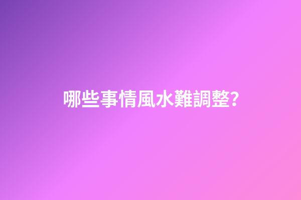哪些事情風水難調整？