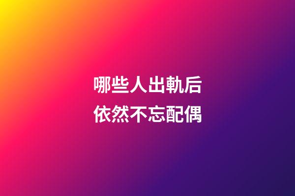 哪些人出軌后依然不忘配偶