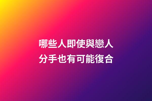 哪些人即使與戀人分手也有可能復合
