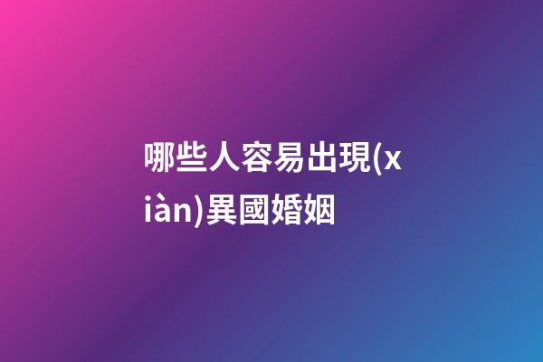哪些人容易出現(xiàn)異國婚姻?