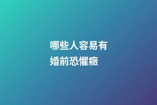 哪些人容易有婚前恐懼癥