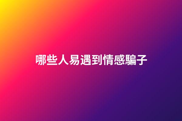 哪些人易遇到情感騙子