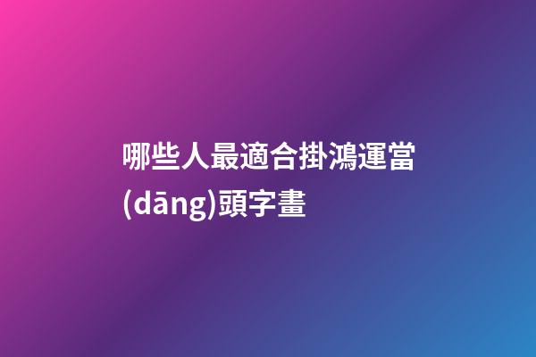 哪些人最適合掛鴻運當(dāng)頭字畫