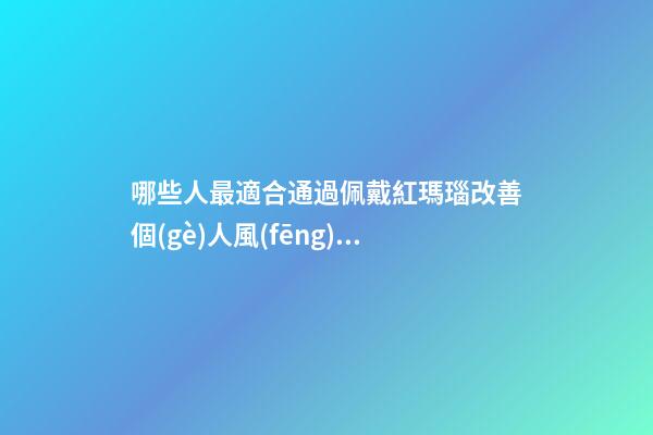 哪些人最適合通過佩戴紅瑪瑙改善個(gè)人風(fēng)水運(yùn)勢(shì)？（什么人適合佩戴紅瑪瑙）