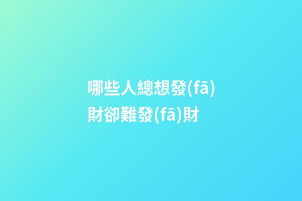 哪些人總想發(fā)財卻難發(fā)財