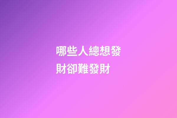哪些人總想發財卻難發財