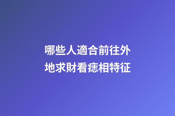 哪些人適合前往外地求財?看痣相特征