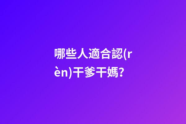 哪些人適合認(rèn)干爹干媽？