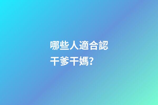 哪些人適合認干爹干媽？