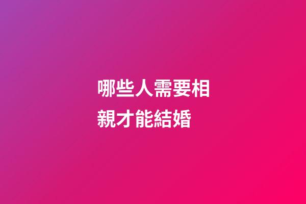 哪些人需要相親才能結婚