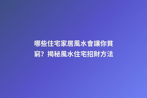 哪些住宅家居風水會讓你貧窮？揭秘風水住宅招財方法