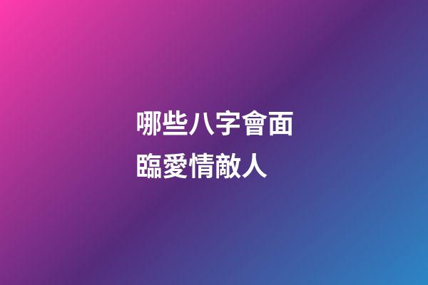 哪些八字會面臨愛情敵人