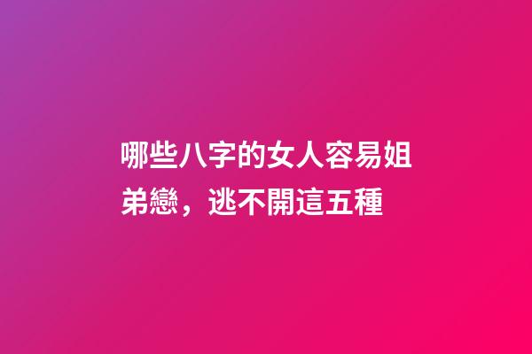 哪些八字的女人容易姐弟戀，逃不開這五種