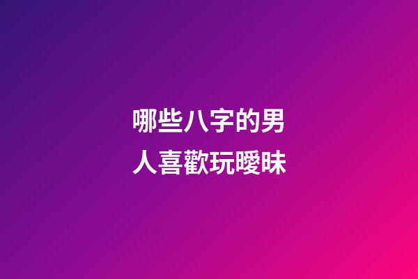 哪些八字的男人喜歡玩曖昧