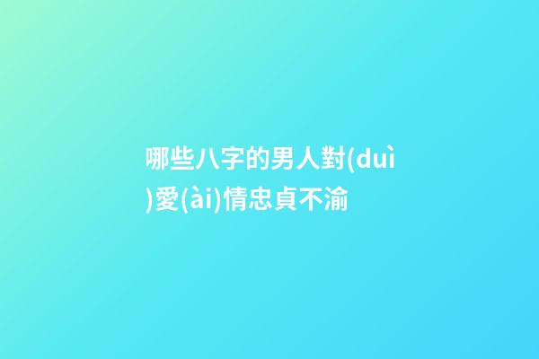 哪些八字的男人對(duì)愛(ài)情忠貞不渝