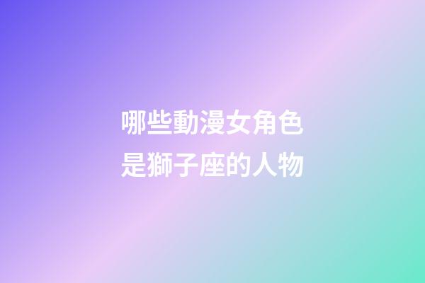哪些動漫女角色是獅子座的人物-第1張-星座運勢-玄機派