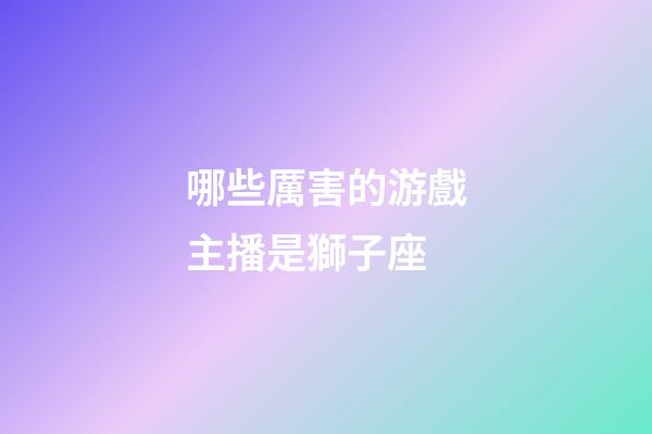 哪些厲害的游戲主播是獅子座-第1張-星座運勢-玄機派