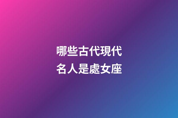 哪些古代現代名人是處女座-第1張-星座運勢-玄機派