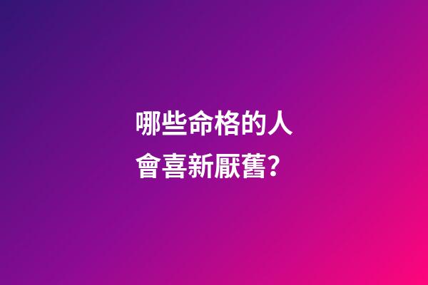 哪些命格的人會喜新厭舊？