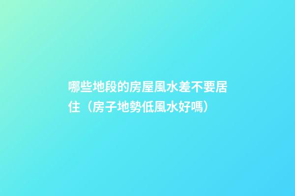 哪些地段的房屋風水差不要居住（房子地勢低風水好嗎）