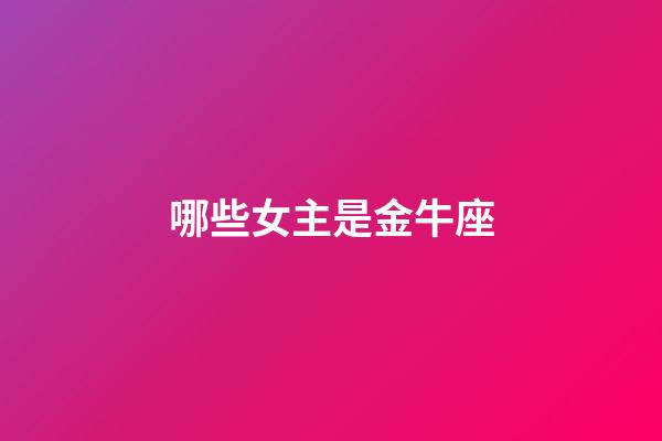 哪些女主是金牛座-第1張-星座運勢-玄機派