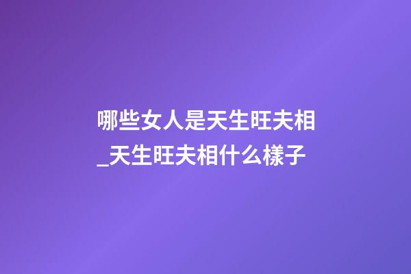 哪些女人是天生旺夫相_天生旺夫相什么樣子