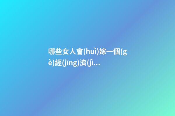 哪些女人會(huì)嫁一個(gè)經(jīng)濟(jì)實(shí)用男？
